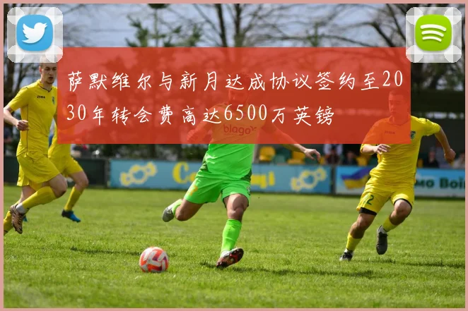 萨默维尔与新月达成协议签约至2030年转会费高达6500万英镑