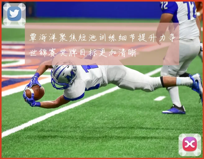 覃海洋聚焦短池训练细节提升力争世锦赛奖牌目标更加清晰